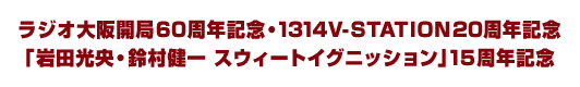 ラジオ大阪開局60周年記念・1314V-STATION20周年記念 「岩田光央・鈴村健一 スウィートイグニッション」15周年記念